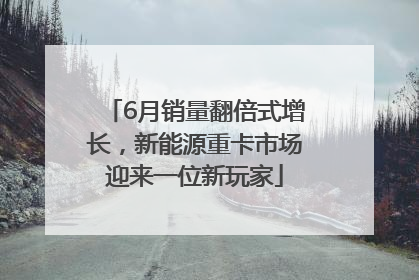 6月销量翻倍式增长，新能源重卡市场迎来一位新玩家