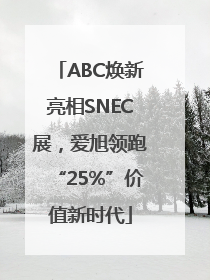 ABC焕新亮相SNEC展，爱旭领跑“25%”价值新时代