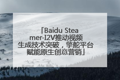 Baidu Steamer-I2V推动视频生成技术突破，擎舵平台赋能原生创意营销