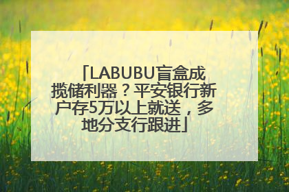 LABUBU盲盒成揽储利器？平安银行新户存5万以上就送，多地分支行跟进