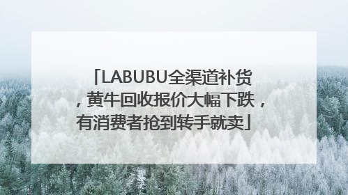 LABUBU全渠道补货，黄牛回收报价大幅下跌，有消费者抢到转手就卖