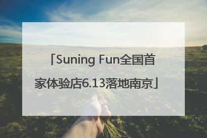 Suning Fun全国首家体验店6.13落地南京