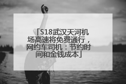 S18武汉天河机场高速将免费通行，网约车司机：节约时间和金钱成本