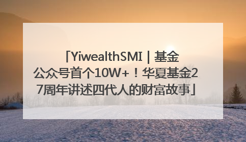 YiwealthSMI｜基金公众号首个10W+！华夏基金27周年讲述四代人的财富故事